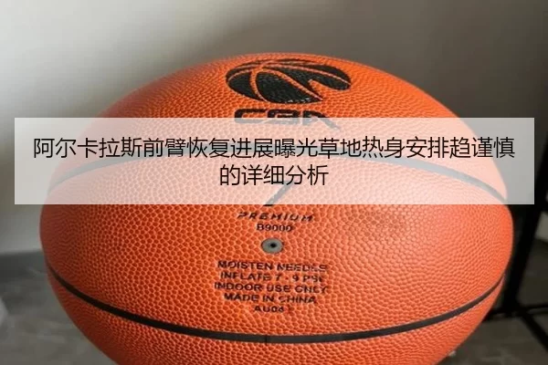 阿尔卡拉斯前臂恢复进展曝光草地热身安排趋谨慎的详细分析