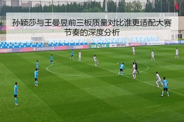 孙颖莎与王曼昱前三板质量对比谁更适配大赛节奏的深度分析