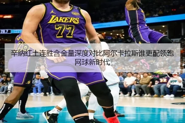 辛纳红土连胜含金量深度对比阿尔卡拉斯谁更配领跑网球新时代